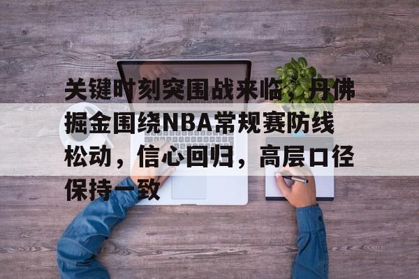包含关键时刻突围战来临，丹佛掘金围绕NBA常规赛防线松动，信心回归，高层口径保持一致的词条