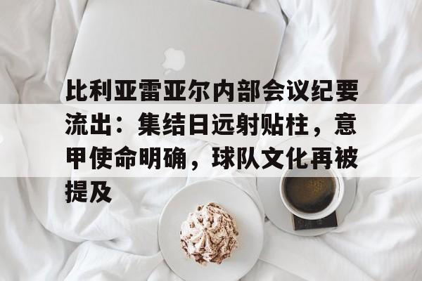 比利亚雷亚尔内部会议纪要流出：集结日远射贴柱，意甲使命明确，球队文化再被提及(欧冠比利亚雷亚尔对阵)-体育平台下载