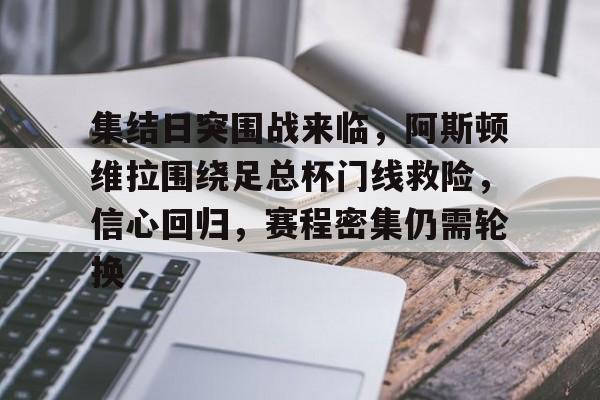集结日突围战来临，阿斯顿维拉围绕足总杯门线救险，信心回归，赛程密集仍需轮换的简单介绍