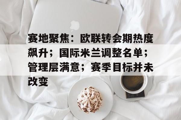 赛地聚焦：欧联转会期热度飙升；国际米兰调整名单；管理层满意；赛季目标并未改变的简单介绍-星空体育娱乐