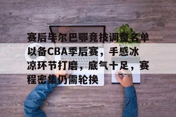 关于赛后毕尔巴鄂竞技调整名单以备CBA季后赛,手感冰凉环节打磨,底气十足,赛程密集仍需轮换的信息 关于赛后毕尔巴鄂竞技调整名单以备CBA季后赛,手感冰凉环节打磨,底气十足,赛程密集仍需轮换的信息